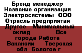 Бренд-менеджер › Название организации ­ Электросистемы, ООО › Отрасль предприятия ­ Другое › Минимальный оклад ­ 35 000 - Все города Работа » Вакансии   . Тверская обл.,Бологое г.